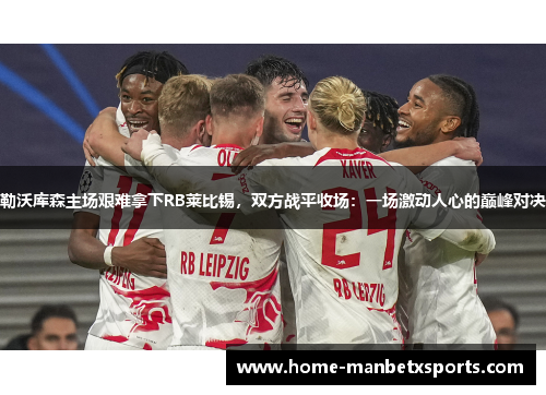 勒沃库森主场艰难拿下RB莱比锡，双方战平收场：一场激动人心的巅峰对决