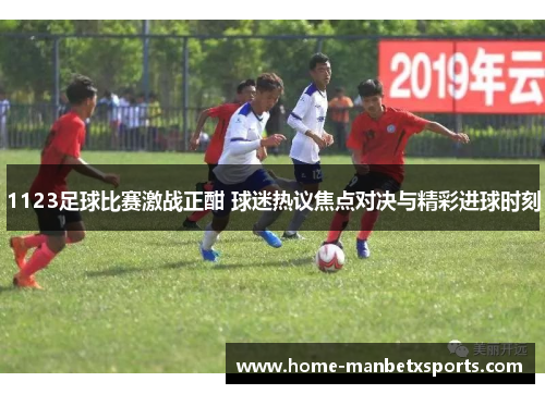 1123足球比赛激战正酣 球迷热议焦点对决与精彩进球时刻