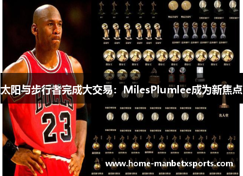 太阳与步行者完成大交易：MilesPlumlee成为新焦点
