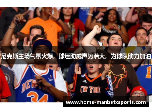 尼克斯主场气氛火爆，球迷助威声势浩大，为球队助力加油