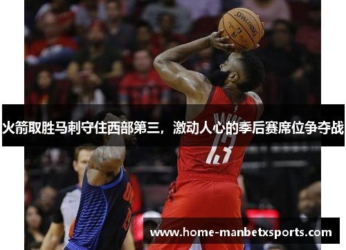 火箭取胜马刺守住西部第三，激动人心的季后赛席位争夺战