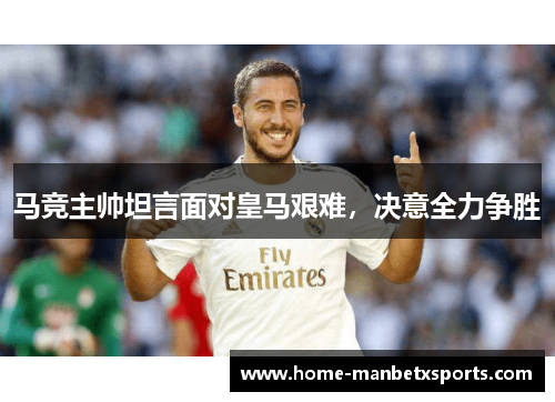 马竞主帅坦言面对皇马艰难，决意全力争胜
