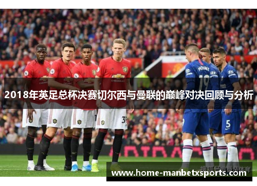 2018年英足总杯决赛切尔西与曼联的巅峰对决回顾与分析