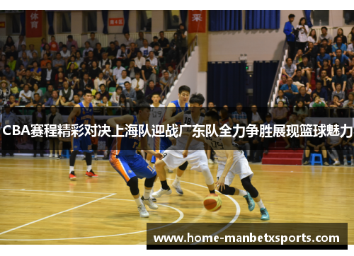 CBA赛程精彩对决上海队迎战广东队全力争胜展现篮球魅力